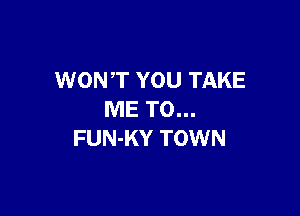 WONT YOU TAKE

ME TO...
FUN-KY TOWN