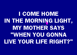 I COME HOME
IN THE MORNING LIGHT,
MY MOTHER SAYS
WHEN YOU GONNA
LIVE YOUR LIFE RIGHT?