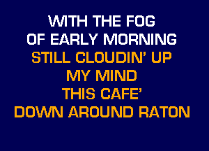 WITH THE FOG
0F EARLY MORNING
STILL CLOUDIN' UP
MY MIND
THIS CAFE'
DOWN AROUND RATON
