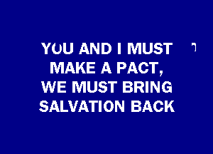 YOU AND I MUST '3
MAKE A PACT,

WE MUST BRING
SALVATION BACK