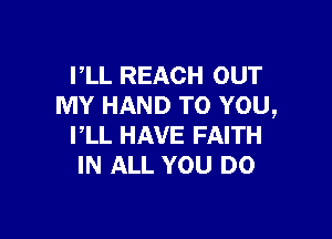 PLL REACH OUT
MY HAND TO YOU,

I,LL HAVE FAITH
IN ALL YOU DO