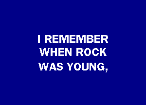 I REMEMBER
WHEN ROCK

WAS YOUNG,