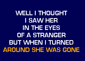 WELL I THOUGHT
I SAW HER
IN THE EYES
OF A STRANGER
BUT INHEN I TURNED
AROUND SHE WAS GONE