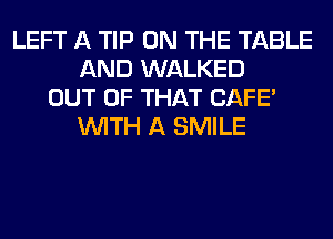 LEFT A TIP ON THE TABLE
AND WALKED
OUT OF THAT CAFE'
WITH A SMILE