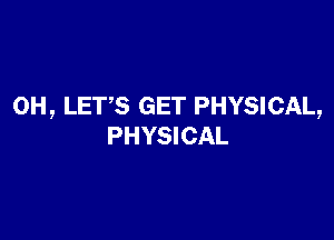 0H, LETS GET PHYSICAL,

PHYSICAL