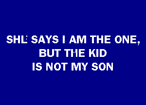 SHL' SAYS I AM THE ONE,

BUT THE KID
IS NOT MY SON