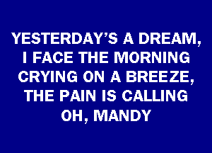 YESTERDAWS A DREAM,
I FACE THE MORNING
CRYING ON A BREEZE,
THE PAIN IS CALLING

0H, MANDY