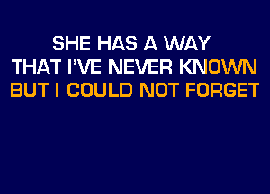 SHE HAS A WAY
THAT I'VE NEVER KNOWN
BUT I COULD NOT FORGET