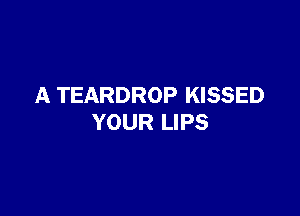 A TEARDROP KISSED

YOUR LIPS