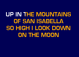 UP IN THE MOUNTAINS
OF SAN ISABELLA
80 HIGH I LOOK DOWN
ON THE MOON
