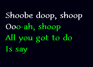 Shoobe doop, shoop

Ooo-ah, shoop
All you got to do
Is say