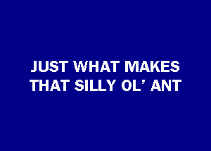 JUST WHAT MAKES

THAT SILLY 0U ANT