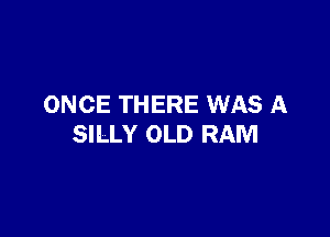 ONCE THERE WAS A

SILLY OLD RAM