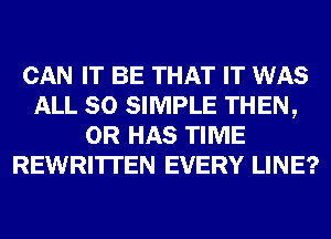 CAN IT BE THAT IT WAS
ALL 80 SIMPLE THEN,
0R HAS TIME
REWRI'ITEN EVERY LINE?