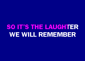 8 THE LAUGHTER

WE WILL REMEMBER