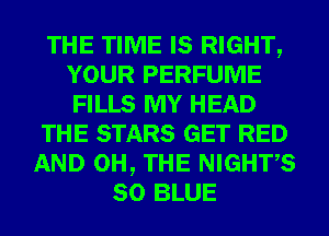 THE TIME IS RIGHT,
YOUR PERFUME
FILLS MY HEAD

THE STARS GET RED

AND 0H, THE NIGHT'S
50 BLUE