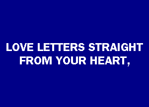 LOVE LE'ITERS STRAIGHT
FROM YOUR HEART,