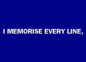 l MEMORISE EVERY LINE,