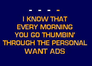I KNOW THAT
EVERY MORNING
YOU GO THUMBIN'
THROUGH THE PERSONAL

WANT ADS