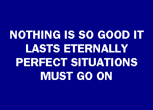 NOTHING IS SO GOOD IT
LASTS ETERNALLY
PERFECT SITUATIONS
MUST GO ON