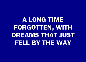 A LONG TIME
FORGOTTEN, WITH
DREAMS THAT JUST
FELL BY THE WAY