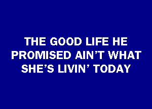 THE GOOD LIFE HE
PROMISED AINT WHAT
SHES LIVIW TODAY