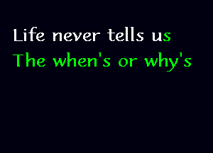 Life never tells us

The when's or why's