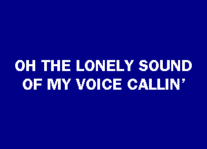 0H THE LONELY SOUND

OF MY VOICE CALLIN,