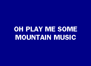 0H PLAY ME SOME

MOUNTAIN MUSIC