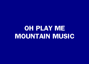 0H PLAY ME

MOUNTAIN MUSIC