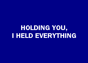 HOLDING YOU,

I HELD EVERYTHING