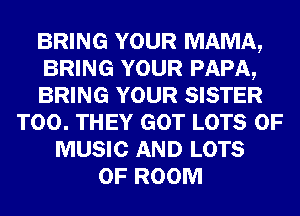 BRING YOUR MAMA,
BRING YOUR PAPA,
BRING YOUR SISTER
T00. THEY GOT LOTS OF
MUSIC AND LOTS
OF ROOM