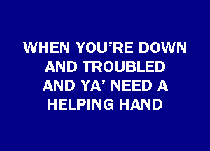 WHEN YOWRE DOWN
AND TROUBLED
AND YA, NEED A
HELPING HAND