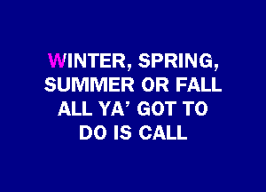 WINTER, SPRING,
SUMMER OR FALL

ALL YA' GOT TO
DO IS CALL