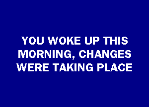 YOU WOKE UP THIS
MORNING, CHANGES
WERE TAKING PLACE