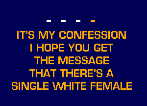 ITS MY CONFESSION
I HOPE YOU GET
THE MESSAGE
THAT THERE'S A
SINGLE WHITE FEMALE