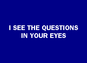 I SEE THE QUESTIONS

IN YOUR EYES