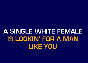 A SINGLE WHITE FEMALE
IS LOOKIN' FOR A MAN
LIKE YOU