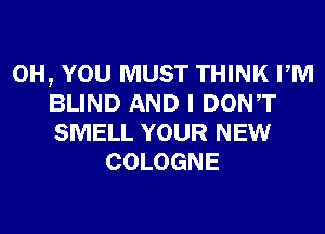 0H, YOU MUST THINK PM
BLIND AND I DONT
SMELL YOUR NEW
COLOGNE