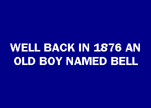 WELL BACK IN 1876 AN

OLD BOY NAMED BELL