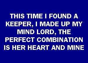 THIS TIME I FOUND A
KEEPER, I MADE UP MY
MIND LORD, THE
PERFECT COMBINATION
IS HER HEART AND MINE