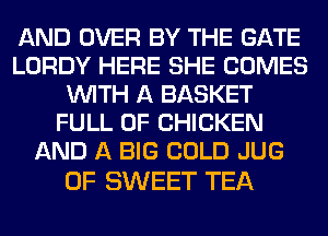 AND OVER BY THE GATE
LORDY HERE SHE COMES
WITH A BASKET
FULL OF CHICKEN
AND A BIG COLD JUG

0F SWEET TEA
