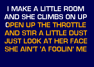 I MAKE A LITTLE ROOM
AND SHE CLIMBS 0N UP
OPEN UP THE THROTTLE
AND STIR A LITTLE DUST
JUST LOOK AT HER FACE
SHE AIN'T 'A FOOLIN' ME