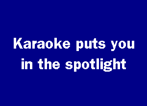 Karaoke puts you

in the spotlight