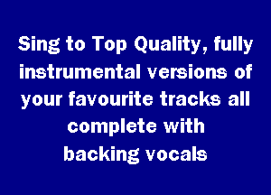 Sing to Top Quality, fully

instrumental versions of

your favourite tracks all
complete with

backing vocals