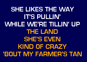 SHE LIKES THE WAY
ITS PULLIN'
WHILE WERE TILLIN' UP
THE LAND
SHE'S EVEN
KIND OF CRAZY
'BOUT MY FARMER'S TAN