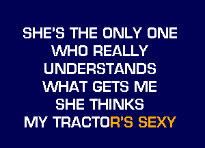 SHE'S THE ONLY ONE
WHO REALLY
UNDERSTANDS
WHAT GETS ME
SHE THINKS
MY TRACTOR'S SEXY