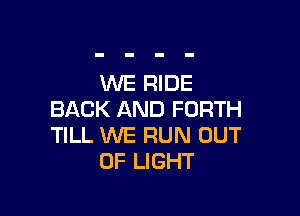 WE RIDE

BACK AND FORTH
TILL WE RUN OUT
OF LIGHT