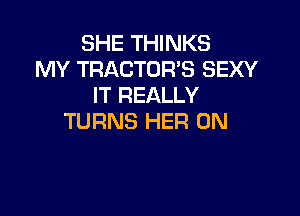 SHE THINKS
MY TRACTORB SEXY
IT REALLY

TURNS HER 0N