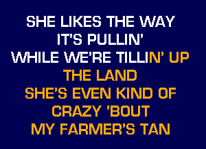 SHE LIKES THE WAY
ITS PULLIN'
WHILE WERE TILLIN' UP
THE LAND
SHE'S EVEN KIND OF
CRAZY 'BOUT
MY FARMER'S TAN